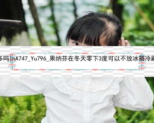 广州找代孕机构的多吗|nA747_Yu796_果纳芬在冬天零下3度可以不放冰箱冷藏吗？
