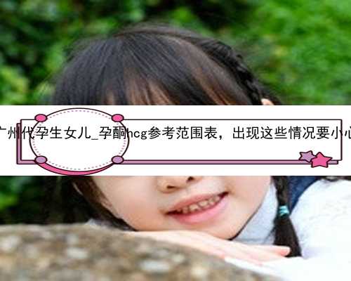 广州代孕生女儿_孕酮hcg参考范围表，出现这些情况要小心