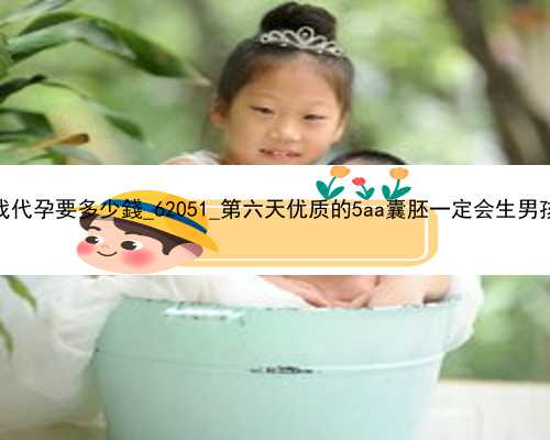 广州找代孕要多少錢_62051_第六天优质的5aa囊胚一定会生男孩吗？