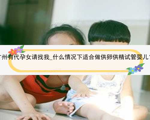广州有代孕女请找我_什么情况下适合做供卵供精试管婴儿？