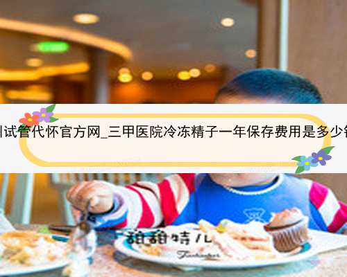 广州试管代怀官方网_三甲医院冷冻精子一年保存费用是多少钱？