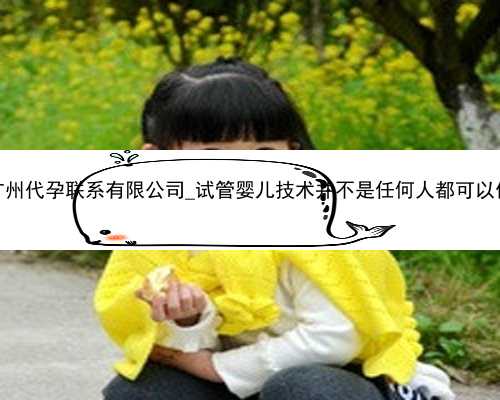广州代孕联系有限公司_试管婴儿技术并不是任何人都可以做