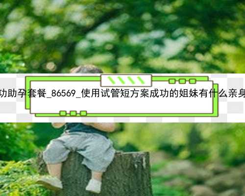 广州65万包成功助孕套餐_86569_使用试管短方案成功的姐妹有什么亲身经验分享吗
