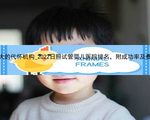广州最大的代怀机构_2022日照试管婴儿医院排名，附成功率及费用介绍