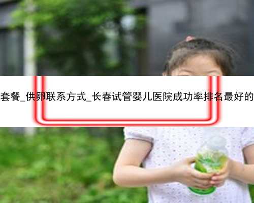 广州代孕套餐_供卵联系方式_长春试管婴儿医院成功率排名最好的是哪家？