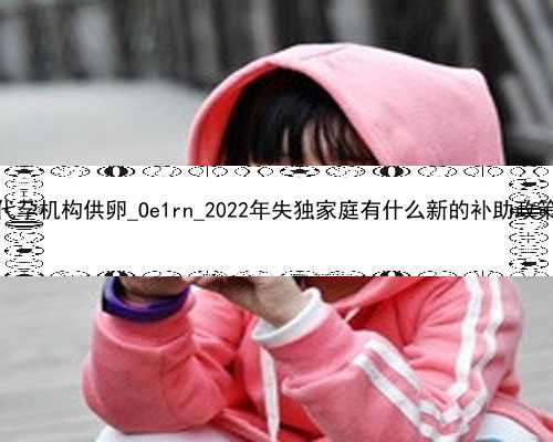 广州代孕机构供卵_Oe1rn_2022年失独家庭有什么新的补助政策吗？