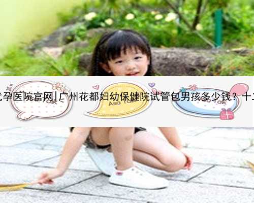 广州试管代孕医院官网|广州花都妇幼保健院试管包男孩多少钱？十二万够吗？