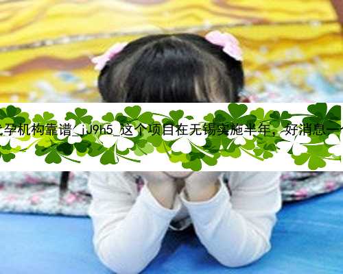 广州哪家代孕机构靠谱_jJ9h5_这个项目在无锡实施半年，好消息一个接一个！