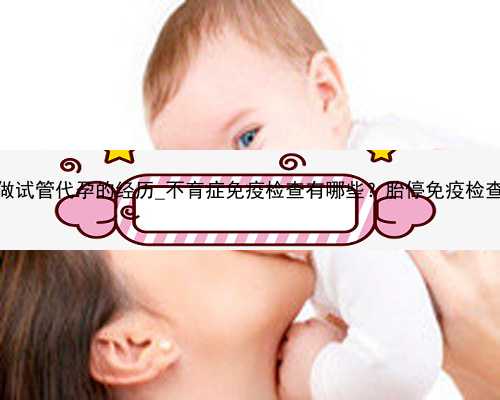 广州做试管代孕的经历_不育症免疫检查有哪些？胎停免疫检查项目