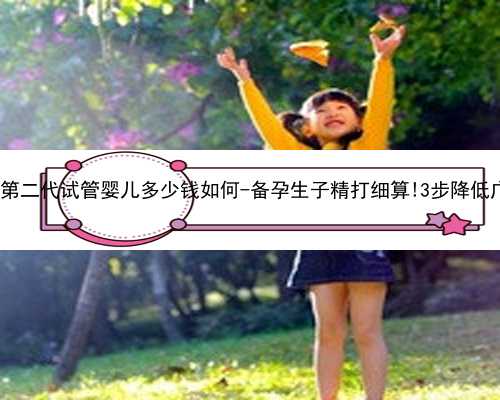 广州最好的代孕机构|自贡第二代试管婴儿多少钱如何-备孕生子精打细算!3步降