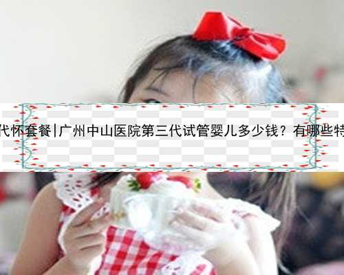 广州中心代怀套餐|广州中山医院第三代试管婴儿多少钱？有哪些特色花销？