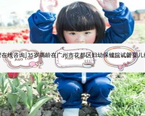 广州试管在线咨询|35岁高龄在广州市花都区妇幼保健院试管婴儿终于成功