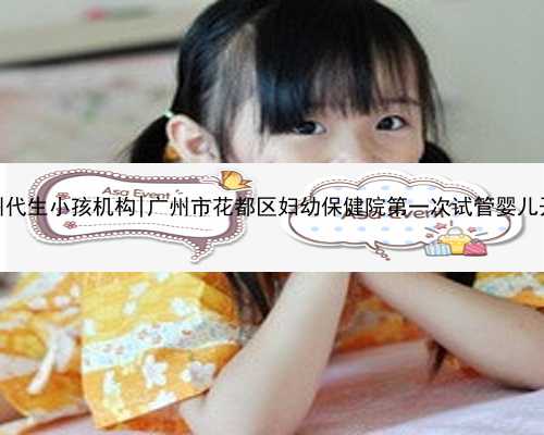 广州代生小孩机构|广州市花都区妇幼保健院第一次试管婴儿开始