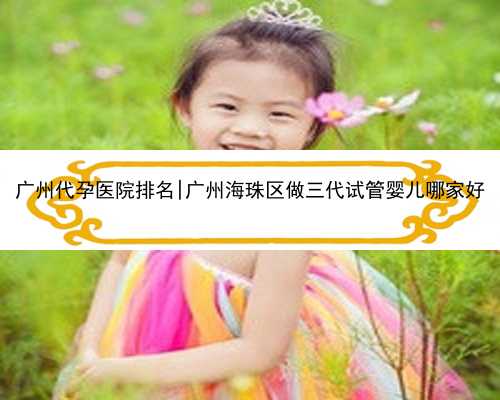 广州代孕医院排名|广州海珠区做三代试管婴儿哪家好