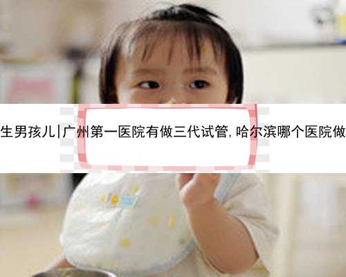 广州借卵生男孩儿|广州第一医院有做三代试管,哈尔滨哪个医院做试管最好