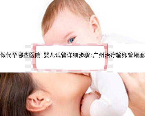 广州做代孕哪些医院|婴儿试管详细步骤:广州治疗输卵管堵塞价格