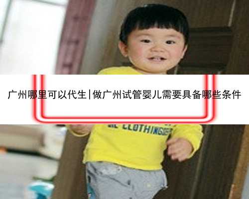 广州哪里可以代生|做广州试管婴儿需要具备哪些条件